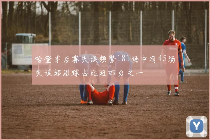 哈登季后赛失误频繁181场中有45场失误超进球占比近四分之一