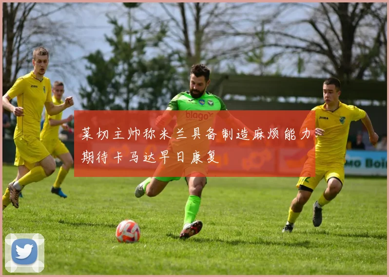 莱切主帅称米兰具备制造麻烦能力期待卡马达早日康复