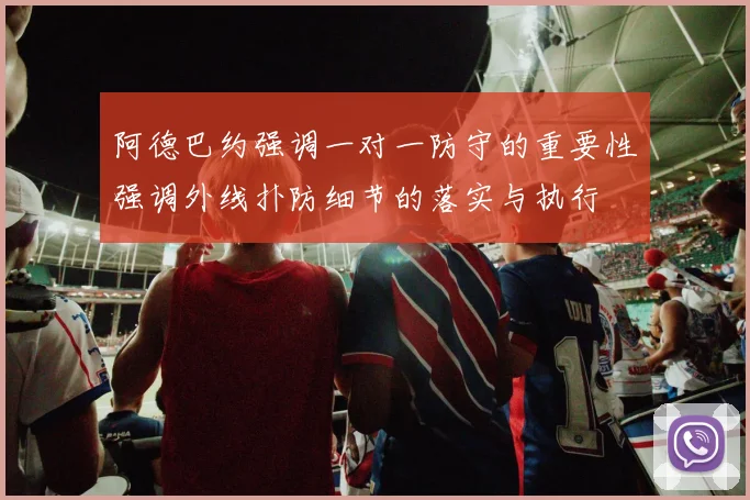 阿德巴约强调一对一防守的重要性强调外线扑防细节的落实与执行