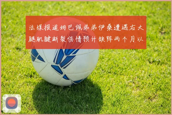 法媒报道姆巴佩弟弟伊桑遭遇右大腿肌腱断裂伤情预计缺阵两个月以上