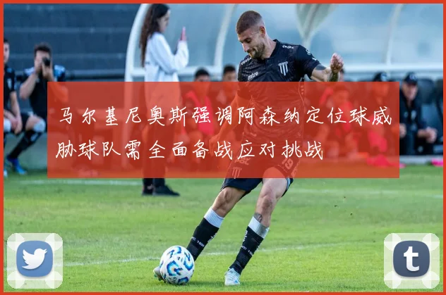 马尔基尼奥斯强调阿森纳定位球威胁球队需全面备战应对挑战