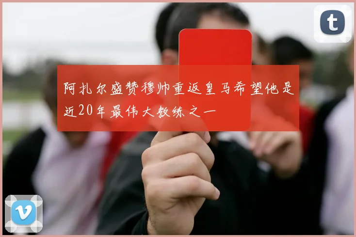 阿扎尔盛赞穆帅重返皇马希望他是近20年最伟大教练之一
