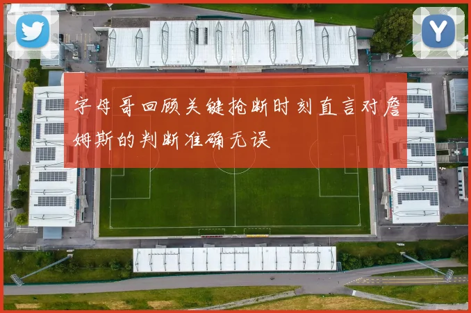 字母哥回顾关键抢断时刻直言对詹姆斯的判断准确无误