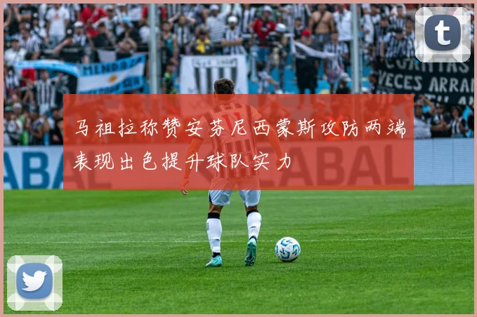 马祖拉称赞安芬尼西蒙斯攻防两端表现出色提升球队实力