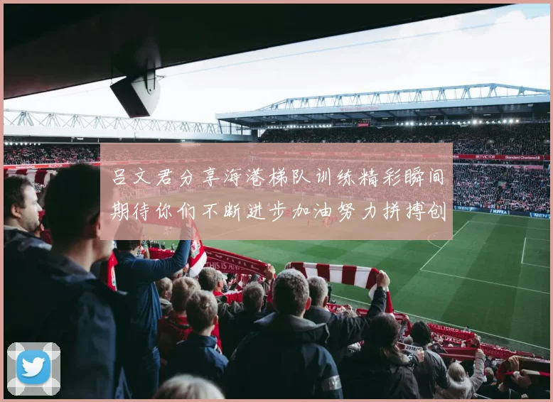 吕文君分享海港梯队训练精彩瞬间期待你们不断进步加油努力拼搏创造辉煌