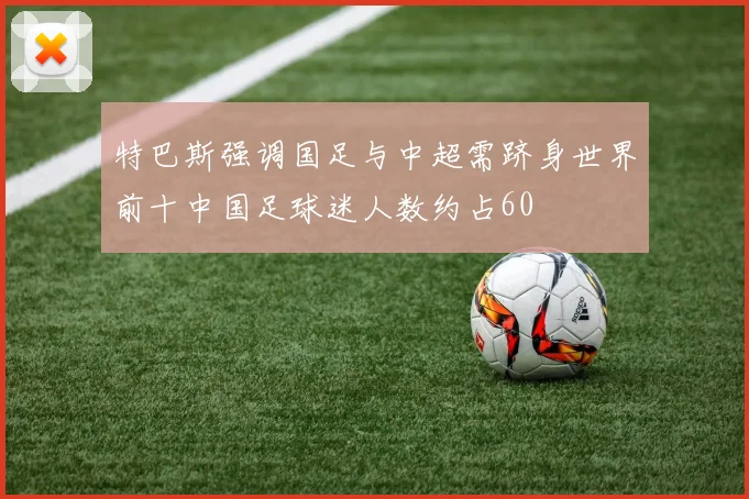 特巴斯强调国足与中超需跻身世界前十中国足球迷人数约占60