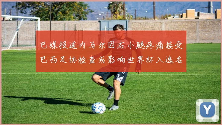 巴媒报道内马尔因右小腿疼痛接受巴西足协检查或影响世界杯入选名单