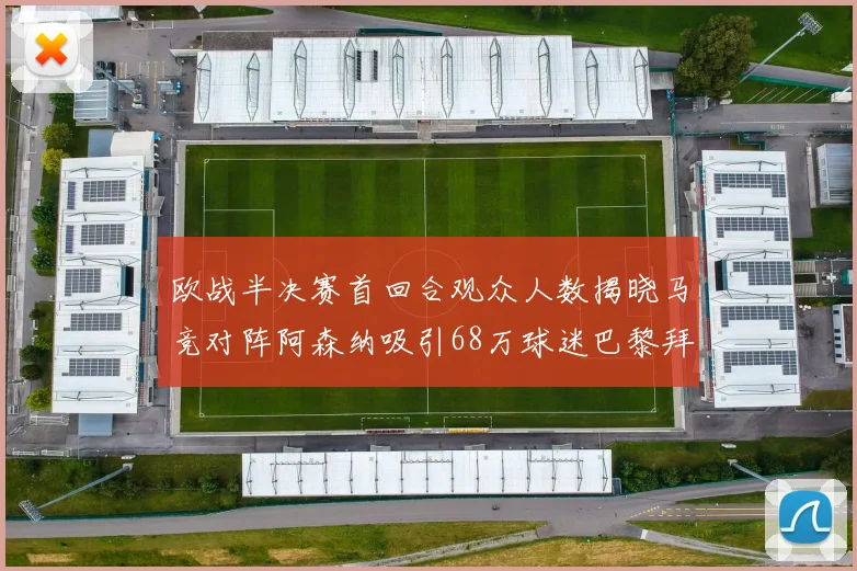 欧战半决赛首回合观众人数揭晓马竞对阵阿森纳吸引68万球迷巴黎拜仁紧随其后