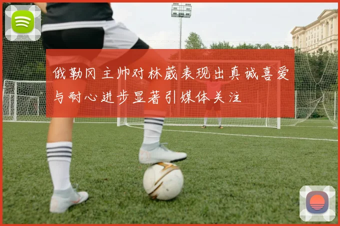 俄勒冈主帅对林葳表现出真诚喜爱与耐心进步显著引媒体关注