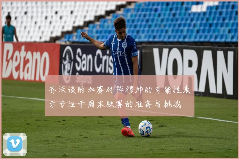 齐沃谈附加赛对阵穆帅的可能性表示专注于周末联赛的准备与挑战