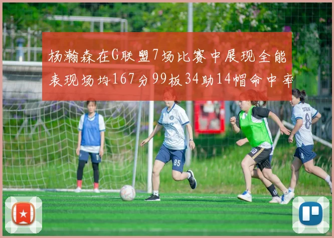 杨瀚森在G联盟7场比赛中展现全能表现场均167分99板34助14帽命中率超五成