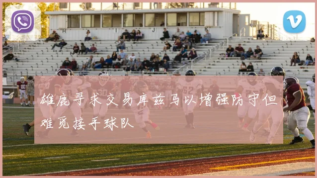 雄鹿寻求交易库兹马以增强防守但难觅接手球队