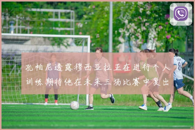 孔帕尼透露穆西亚拉正在进行个人训练期待他在未来三场比赛中复出