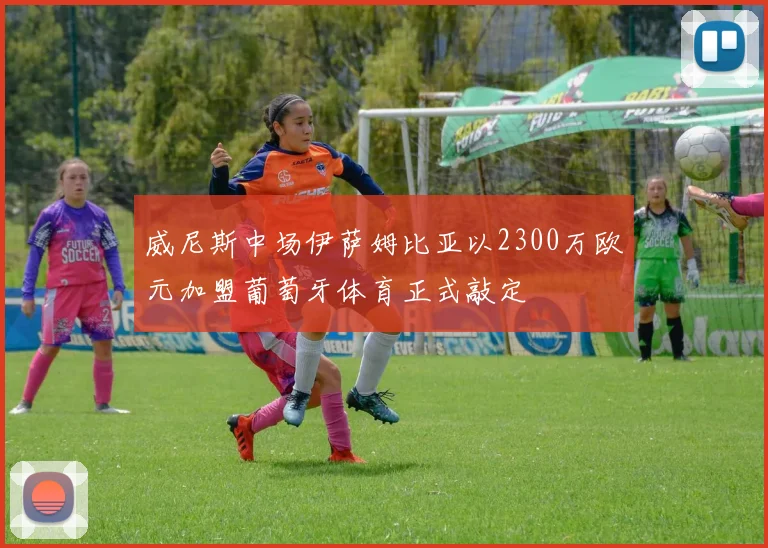 威尼斯中场伊萨姆比亚以2300万欧元加盟葡萄牙体育正式敲定