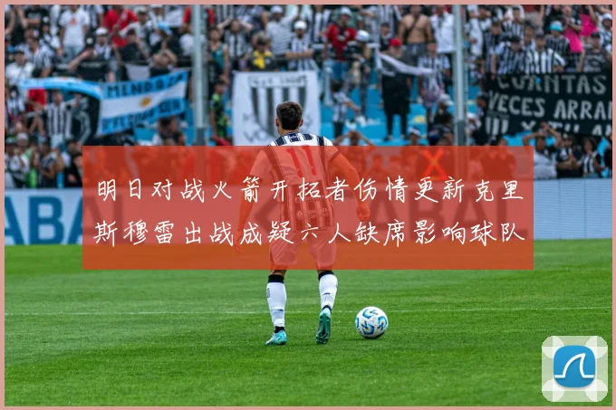 明日对战火箭开拓者伤情更新克里斯穆雷出战成疑六人缺席影响球队实力