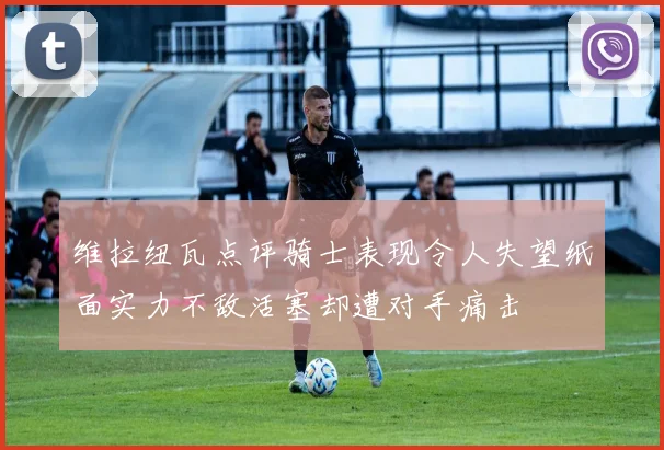 维拉纽瓦点评骑士表现令人失望纸面实力不敌活塞却遭对手痛击